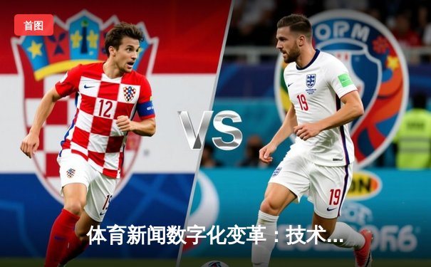 体育新闻数字化变革：技术如何重塑体育资讯传播新生态