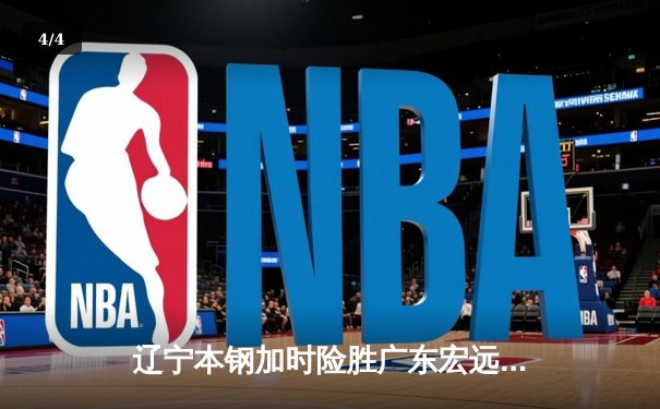辽宁本钢加时险胜广东宏远 CBA半决赛上演史诗级对决 - 4