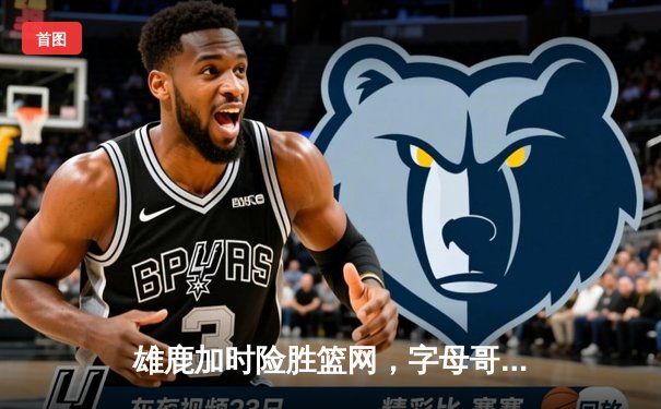 雄鹿加时险胜篮网，字母哥狂砍44分率队逆转