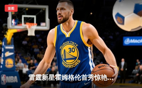 雷霆新星霍姆格伦首秀惊艳，狂砍36分率队加时险胜爵士