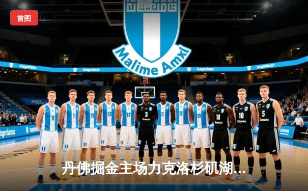 丹佛掘金主场力克洛杉矶湖人，约基奇全能发挥主导胜利