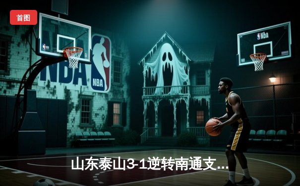 山东泰山3-1逆转南通支云，克雷桑帽子戏法闪耀中超