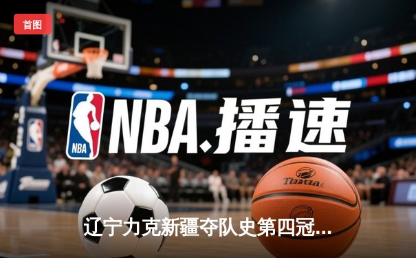 辽宁力克新疆夺队史第四冠，弗格荣膺FMVP