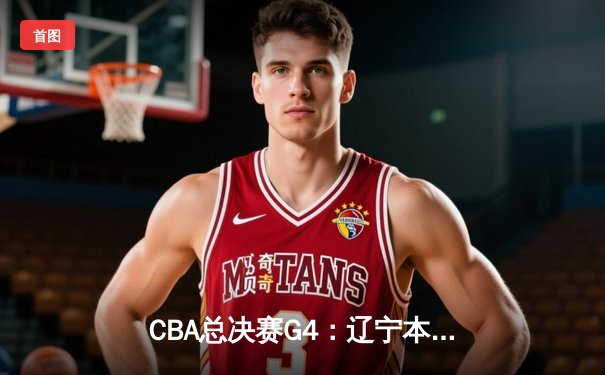 CBA总决赛G4：辽宁本钢加时险胜新疆伊力特，总比分3-1夺赛点