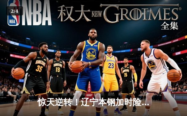 惊天逆转！辽宁本钢加时险胜广东宏远 CBA半决赛上演史诗对决 - 2